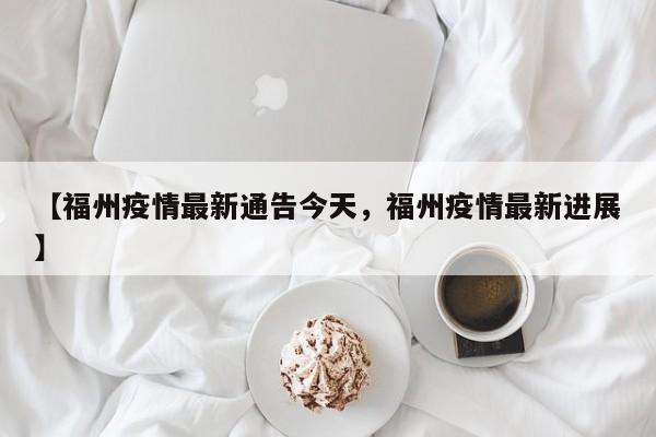 【福州疫情最新通告今天，福州疫情最新进展】