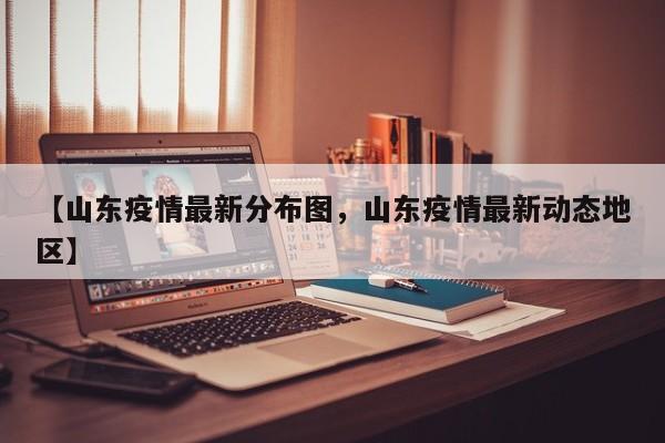 【山东疫情最新分布图，山东疫情最新动态地区】