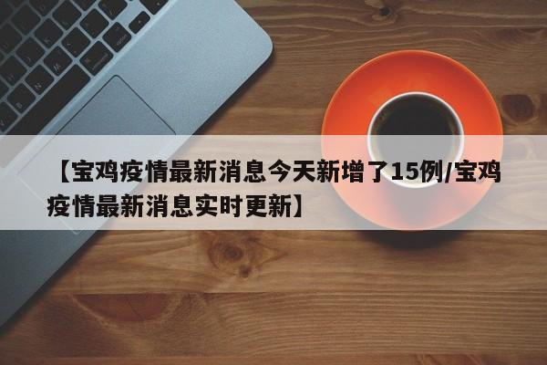 详细阅读:【宝鸡疫情最新消息今天新增了15例/宝鸡疫情最新消息实时更新】 【宝鸡疫情最新消息今天新增了15例/宝鸡疫情最新消息实时更新】