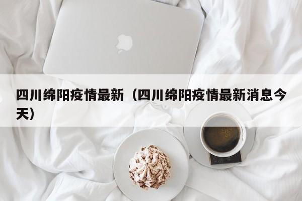 四川绵阳疫情最新（四川绵阳疫情最新消息今天）