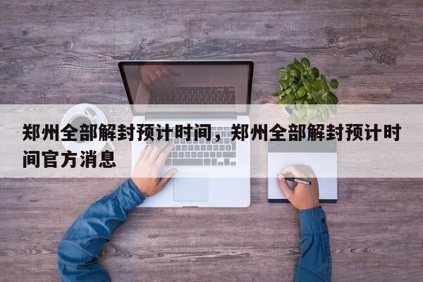 郑州全部解封预计时间，郑州全部解封预计时间官方消息