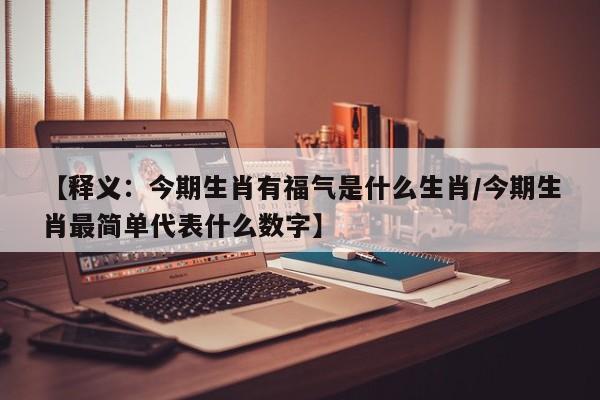 【释义：今期生肖有福气是什么生肖/今期生肖最简单代表什么数字】