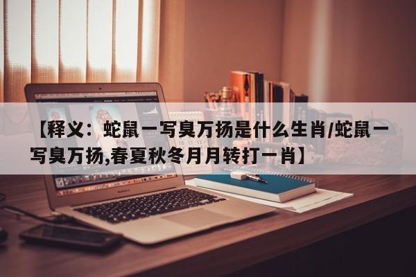 【释义：蛇鼠一写臭万扬是什么生肖/蛇鼠一写臭万扬,春夏秋冬月月转打一肖】