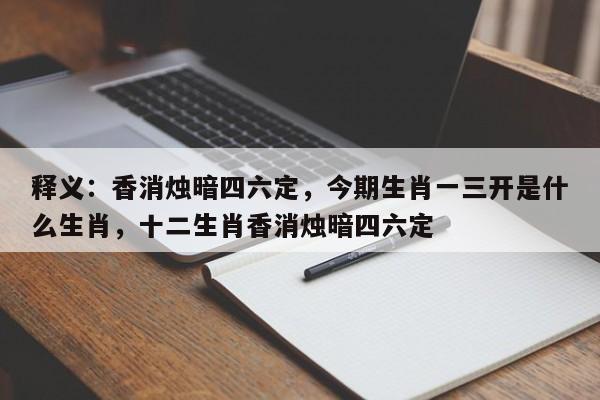 释义：香消烛暗四六定，今期生肖一三开是什么生肖，十二生肖香消烛暗四六定