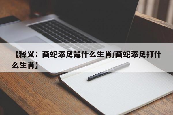 【释义：画蛇添足是什么生肖/画蛇添足打什么生肖】