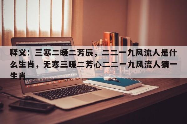 详细阅读:释义:三寒二暖二芳辰,二二一九风流人是什么生肖,无寒三暖二芳心二二一九风流人猜一生肖 释义:三寒二暖二芳辰,二二一九风流人是什么生肖,无寒三暖二芳心二二一九风流人猜一生肖