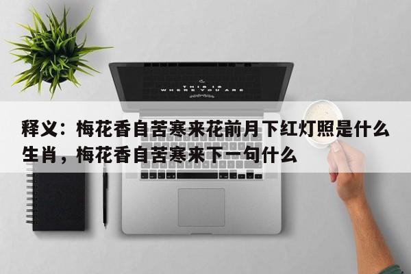 详细阅读:释义:梅花香自苦寒来花前月下红灯照是什么生肖,梅花香自苦寒来下一句什么 释义:梅花香自苦寒来花前月下红灯照是什么生肖,梅花香自苦寒来下一句什么