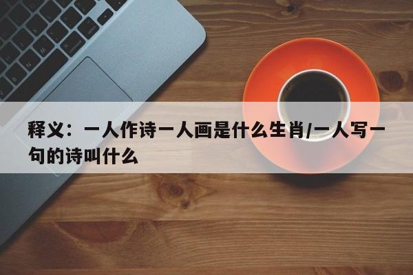 释义：一人作诗一人画是什么生肖/一人写一句的诗叫什么