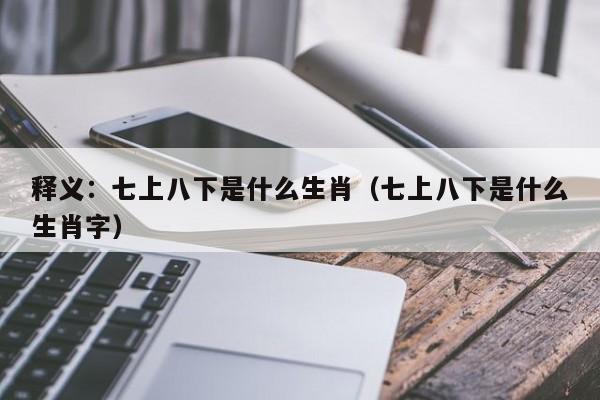 释义：七上八下是什么生肖（七上八下是什么生肖字）