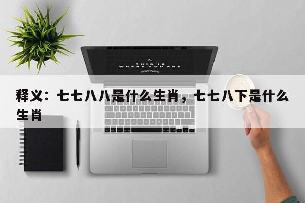 释义：七七八八是什么生肖，七七八下是什么生肖