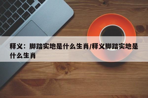 释义：脚踏实地是什么生肖/释义脚踏实地是什么生肖