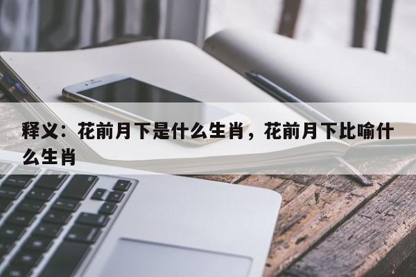 详细阅读:释义:花前月下是什么生肖,花前月下比喻什么生肖 释义:花前月下是什么生肖,花前月下比喻什么生肖