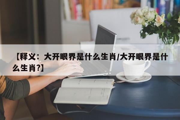 详细阅读:【释义:大开眼界是什么生肖/大开眼界是什么生肖?】 【释义:大开眼界是什么生肖/大开眼界是什么生肖?】