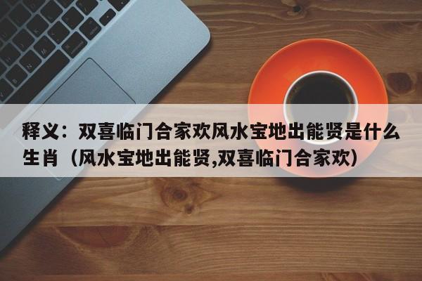 详细阅读:释义:双喜临门合家欢风水宝地出能贤是什么生肖(风水宝地出能贤,双喜临门合家欢) 释义:双喜临门合家欢风水宝地出能贤是什么生肖(风水宝地出能贤,双喜临门合家欢)