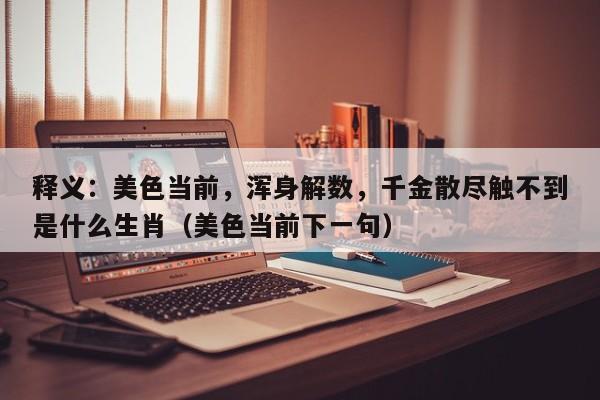 释义：美色当前，浑身解数，千金散尽触不到是什么生肖（美色当前下一句）