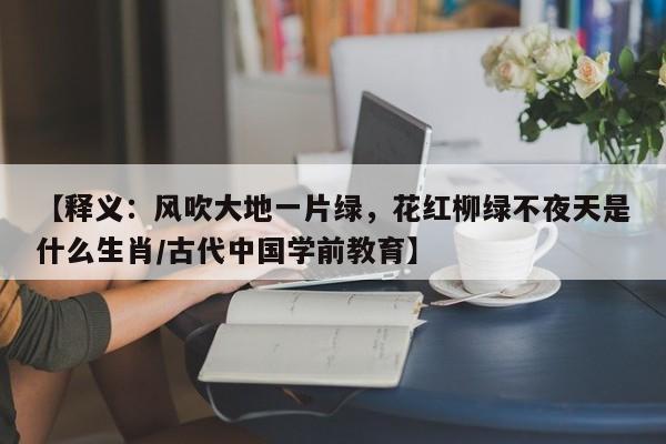 【释义：风吹大地一片绿，花红柳绿不夜天是什么生肖/古代中国学前教育】