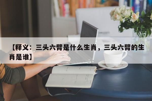详细阅读:【释义:三头六臂是什么生肖,三头六臂的生肖是谁】 【释义:三头六臂是什么生肖,三头六臂的生肖是谁】