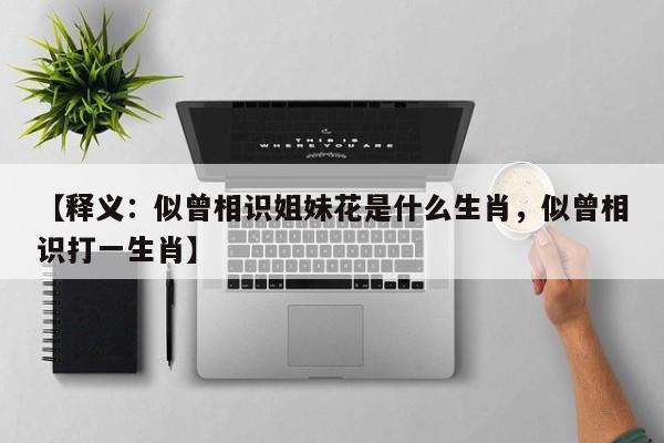 详细阅读:【释义:似曾相识姐妹花是什么生肖,似曾相识打一生肖】 【释义:似曾相识姐妹花是什么生肖,似曾相识打一生肖】