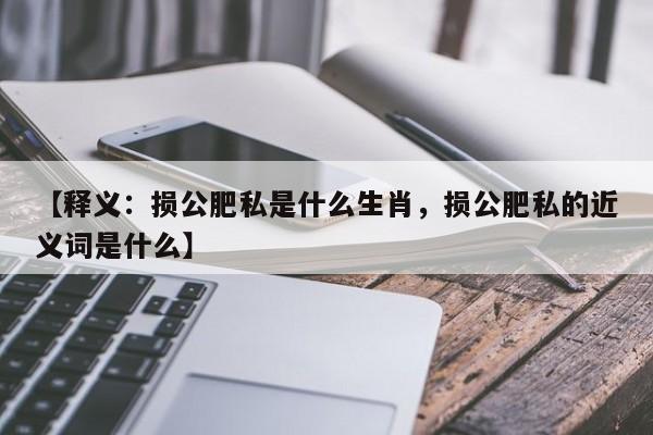 【释义：损公肥私是什么生肖，损公肥私的近义词是什么】