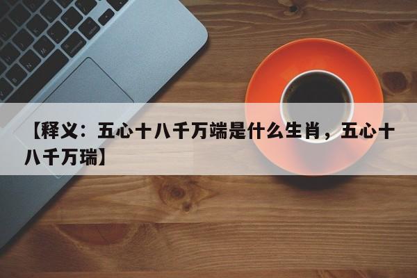 【释义：五心十八千万端是什么生肖，五心十八千万瑞】