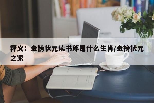 释义：金榜状元读书郎是什么生肖/金榜状元之家