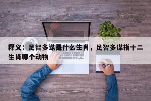 详细阅读:释义:足智多谋是什么生肖,足智多谋指十二生肖哪个动物 释义:足智多谋是什么生肖,足智多谋指十二生肖哪个动物