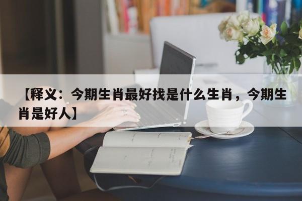 【释义：今期生肖最好找是什么生肖，今期生肖是好人】