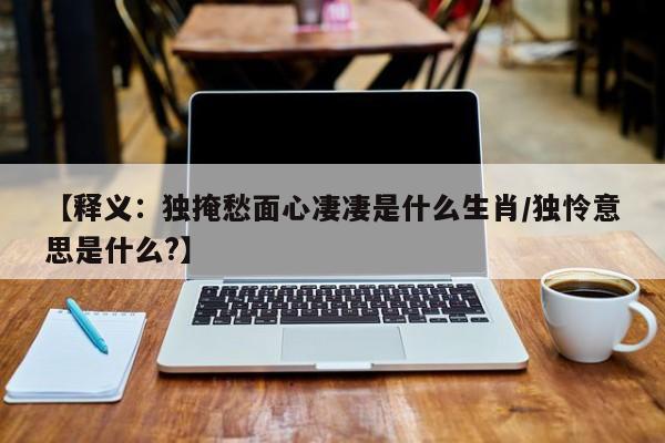 【释义：独掩愁面心凄凄是什么生肖/独怜意思是什么?】