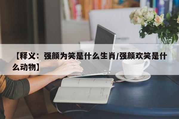 【释义：强颜为笑是什么生肖/强颜欢笑是什么动物】