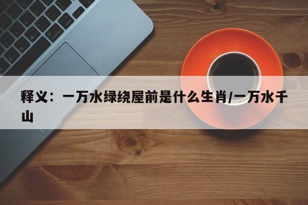 释义：一万水绿绕屋前是什么生肖/一万水千山