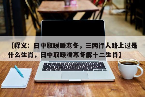 【释义：日中取暖暖寒冬，三两行人路上过是什么生肖，日中取暖暧寒冬解十二生肖】