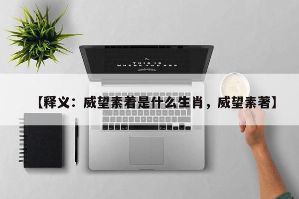 【释义：威望素着是什么生肖，威望素著】