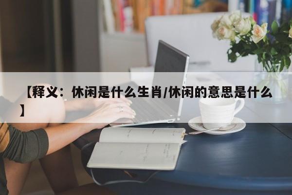 【释义：休闲是什么生肖/休闲的意思是什么】