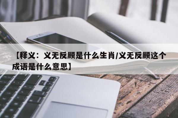 【释义：义无反顾是什么生肖/义无反顾这个成语是什么意思】