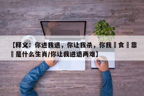【释义：你进我退，你让我杀，你我搵食講靠嚇是什么生肖/你让我进退两难】