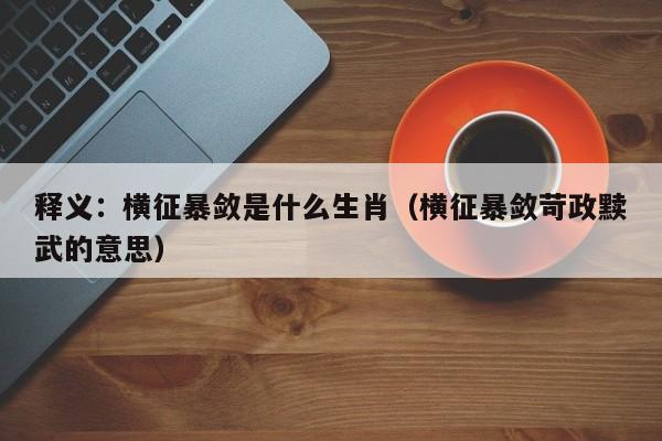 释义：横征暴敛是什么生肖（横征暴敛苛政黩武的意思）