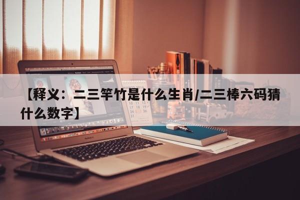 【释义：二三竿竹是什么生肖/二三棒六码猜什么数字】