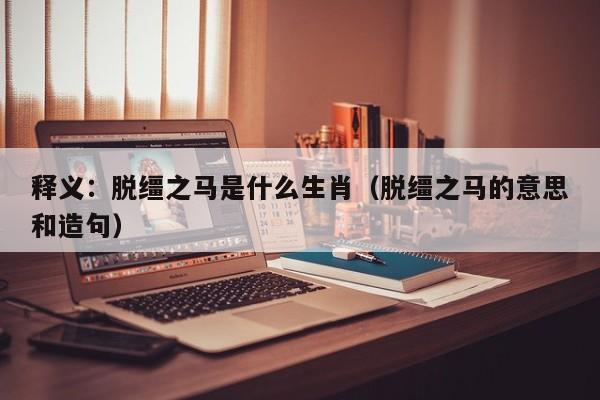 释义：脱缰之马是什么生肖（脱缰之马的意思和造句）