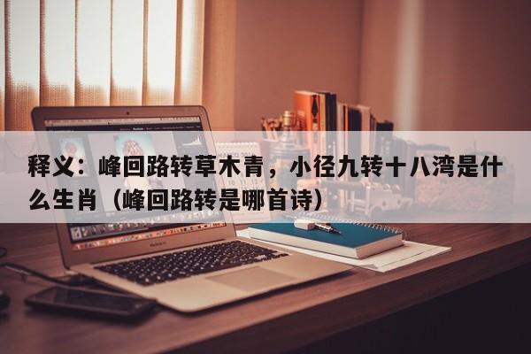 释义：峰回路转草木青，小径九转十八湾是什么生肖（峰回路转是哪首诗）