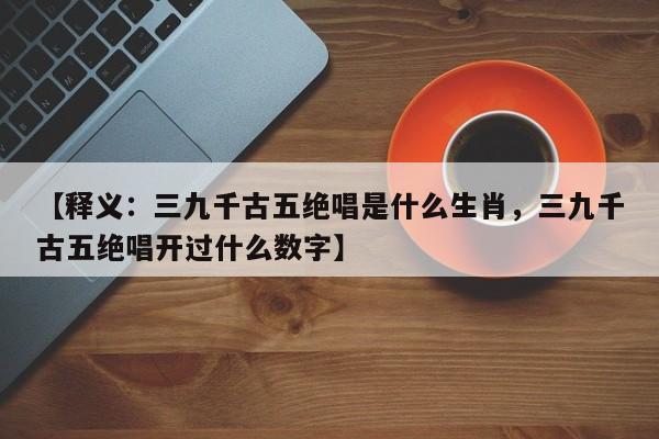 【释义：三九千古五绝唱是什么生肖，三九千古五绝唱开过什么数字】