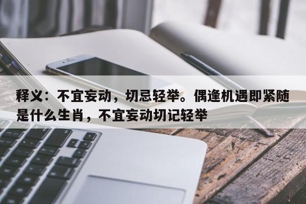 释义：不宜妄动，切忌轻举。偶逢机遇即紧随是什么生肖，不宜妄动切记轻举