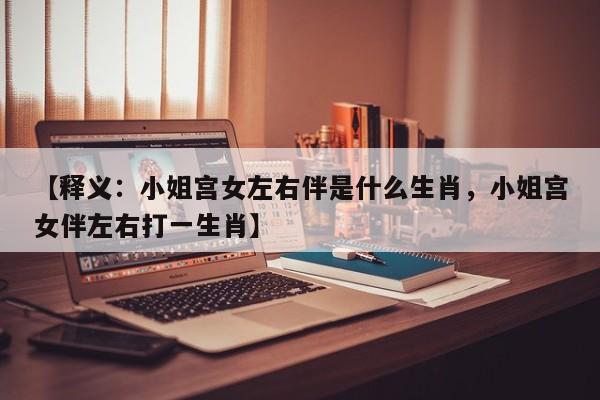 详细阅读:【释义:小姐宫女左右伴是什么生肖,小姐宫女伴左右打一生肖】 【释义:小姐宫女左右伴是什么生肖,小姐宫女伴左右打一生肖】