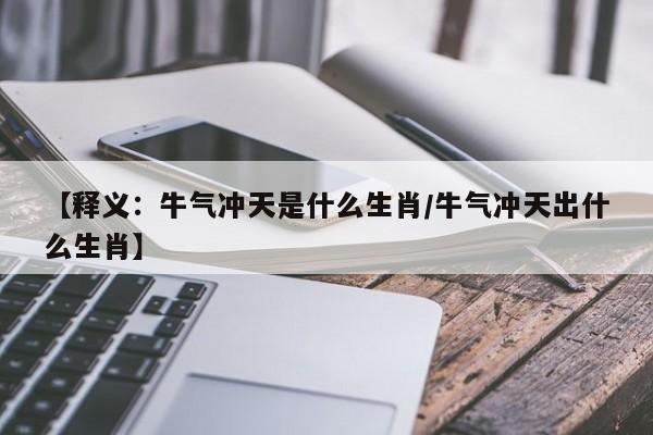 【释义：牛气冲天是什么生肖/牛气冲天出什么生肖】