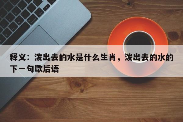释义：泼出去的水是什么生肖，泼出去的水的下一句歇后语