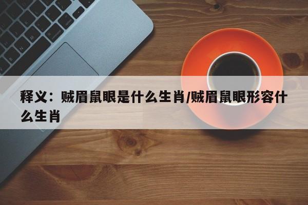 释义：贼眉鼠眼是什么生肖/贼眉鼠眼形容什么生肖