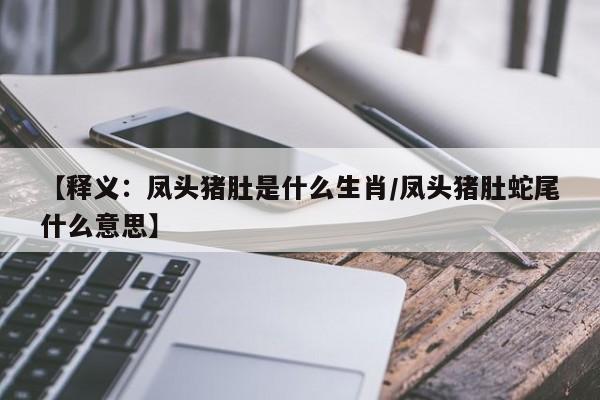 【释义：凤头猪肚是什么生肖/凤头猪肚蛇尾什么意思】