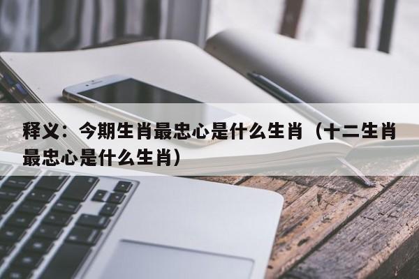 详细阅读:释义:今期生肖最忠心是什么生肖(十二生肖最忠心是什么生肖) 释义:今期生肖最忠心是什么生肖(十二生肖最忠心是什么生肖)