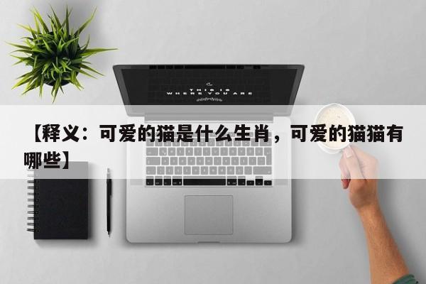 详细阅读:【释义:可爱的猫是什么生肖,可爱的猫猫有哪些】 【释义:可爱的猫是什么生肖,可爱的猫猫有哪些】