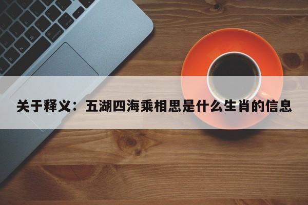 关于释义：五湖四海乘相思是什么生肖的信息