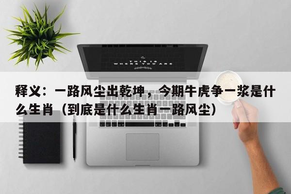 释义：一路风尘出乾坤，今期牛虎争一浆是什么生肖（到底是什么生肖一路风尘）